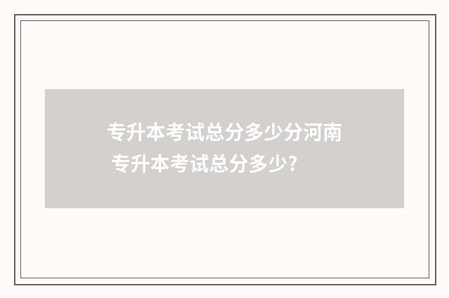 专升本考试总分多少分河南 专升本考试总分多少?