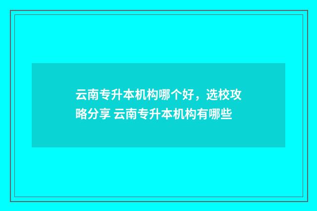 云南专升本机构哪个好，选校攻略分享 云南专升本机构有哪些