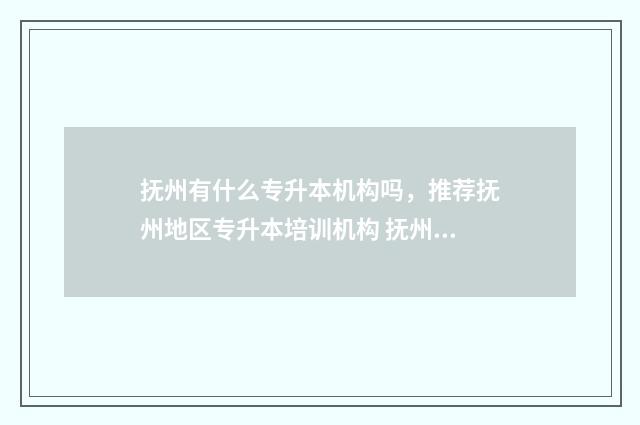 抚州有什么专升本机构吗，推荐抚州地区专升本培训机构 抚州有什么专升本培训班