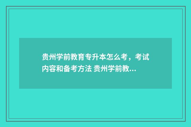 贵州学前教育专升本怎么考，考试内容和备考方法 贵州学前教育专升本考哪些科目
