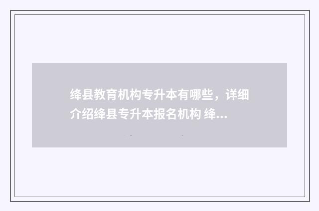 绛县教育机构专升本有哪些，详细介绍绛县专升本报名机构 绛县教育局电话号码多少