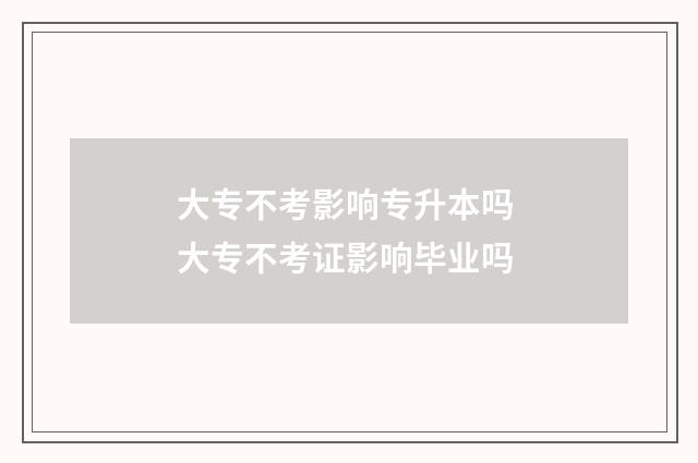 大专不考影响专升本吗 大专不考证影响毕业吗