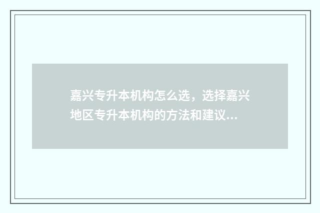 嘉兴专升本机构怎么选，选择嘉兴地区专升本机构的方法和建议 嘉兴专升本机构推荐