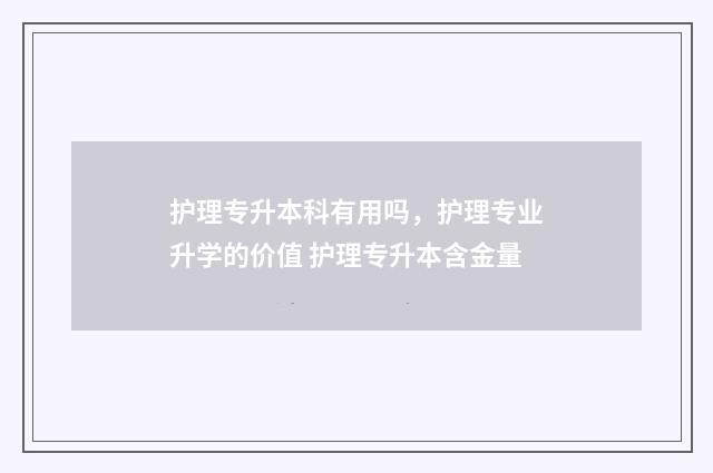 护理专升本科有用吗，护理专业升学的价值 护理专升本含金量