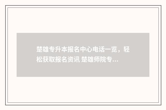 楚雄专升本报名中心电话一览，轻松获取报名资讯 楚雄师院专升本招生简章2020