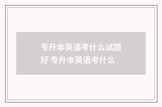 专升本英语考什么试题好 专升本英语考什么
