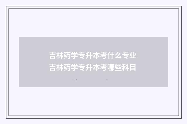 吉林药学专升本考什么专业 吉林药学专升本考哪些科目