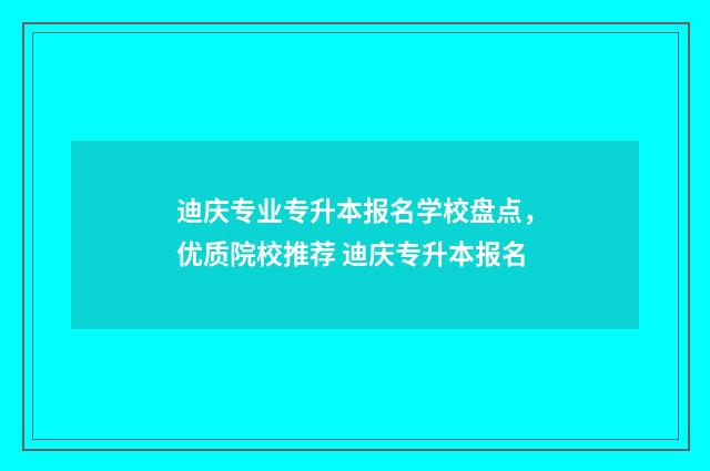 迪庆专业专升本报名学校盘点，优质院校推荐 迪庆专升本报名