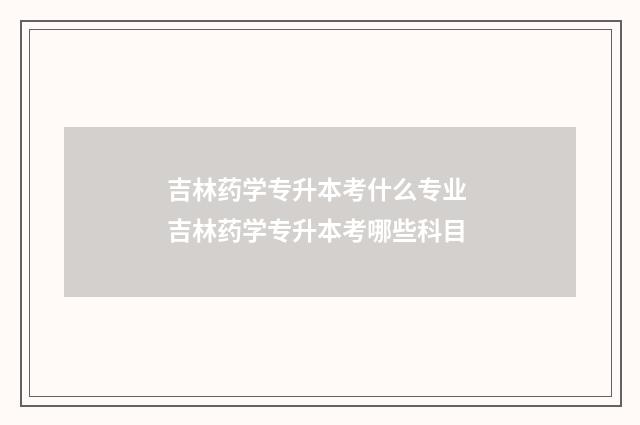 吉林药学专升本考什么专业 吉林药学专升本考哪些科目
