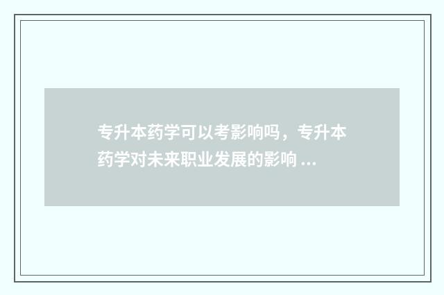 专升本药学可以考影响吗，专升本药学对未来职业发展的影响 专升本药学可以考职业药师