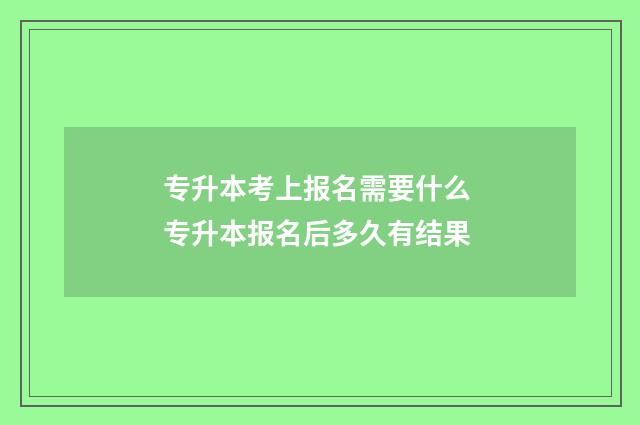 专升本考上报名需要什么 专升本报名后多久有结果