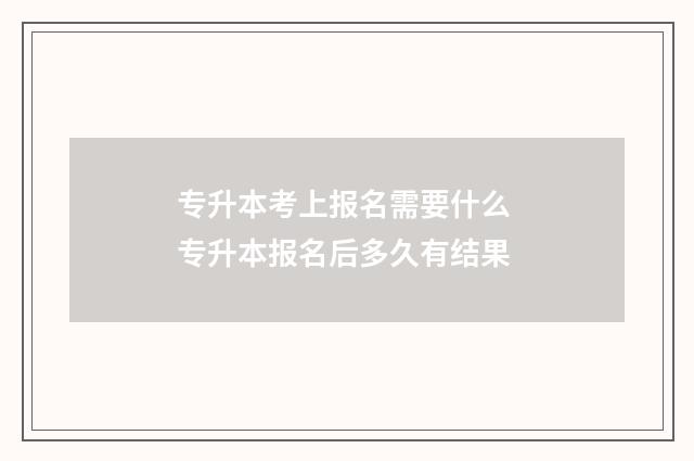 专升本考上报名需要什么 专升本报名后多久有结果