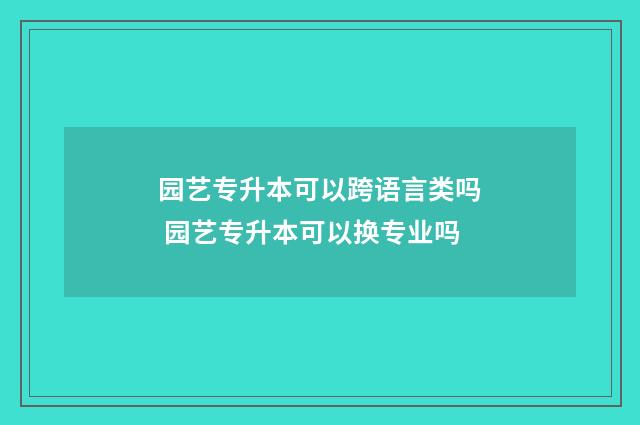 园艺专升本可以跨语言类吗 园艺专升本可以换专业吗