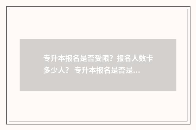 专升本报名是否受限？报名人数卡多少人？ 专升本报名是否是扩招生是什么意思