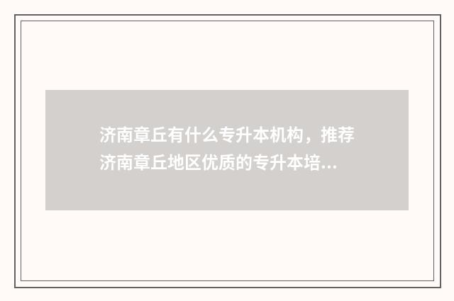 济南章丘有什么专升本机构，推荐济南章丘地区优质的专升本培训机构 济南章丘有什么大专