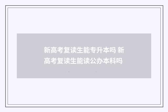 新高考复读生能专升本吗 新高考复读生能读公办本科吗