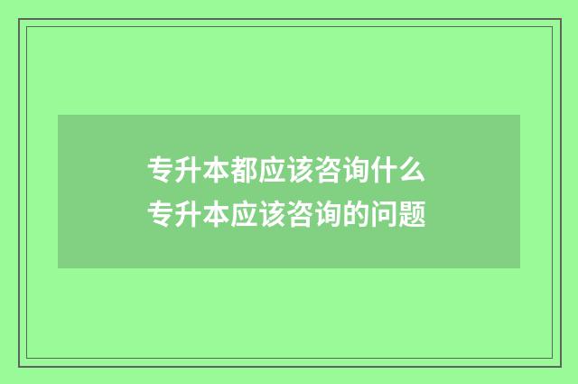 专升本都应该咨询什么 专升本应该咨询的问题