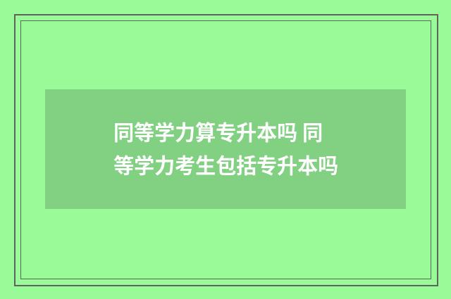 同等学力算专升本吗 同等学力考生包括专升本吗