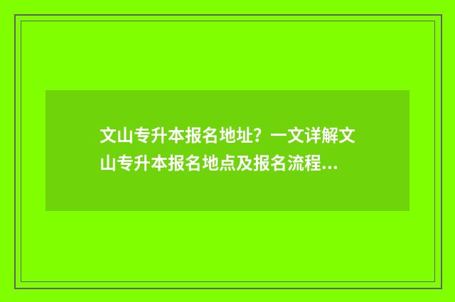文山专升本报名地址？一文详解文山专升本报名地点及报名流程 文山专升本报名时间表