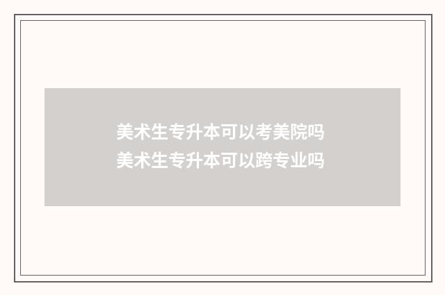 美术生专升本可以考美院吗 美术生专升本可以跨专业吗