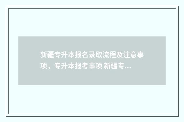 新疆专升本报名录取流程及注意事项，专升本报考事项 新疆专升本报名时间2024年官网