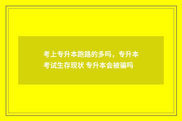考上专升本跑路的多吗，专升本考试生存现状 专升本会被骗吗