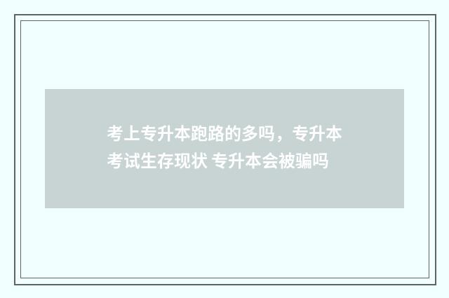 考上专升本跑路的多吗，专升本考试生存现状 专升本会被骗吗