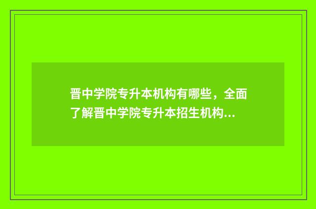 晋中学院专升本机构有哪些，全面了解晋中学院专升本招生机构 晋中学院专升本录取分数线2024