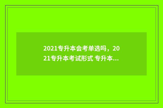 2021专升本会考单选吗，2021专升本考试形式 专升本会考哪些