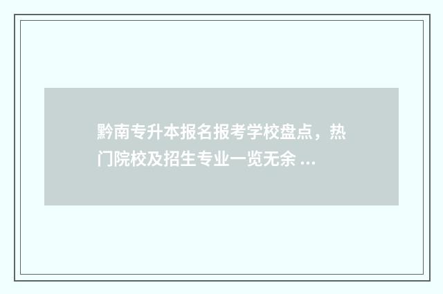 黔南专升本报名报考学校盘点，热门院校及招生专业一览无余 黔南医专专升本能上哪些本科学校?