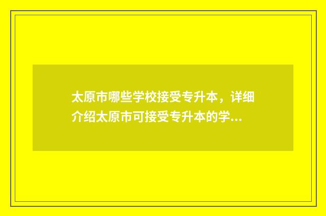 太原市哪些学校接受专升本，详细介绍太原市可接受专升本的学校 太原市哪些学校中考复读班