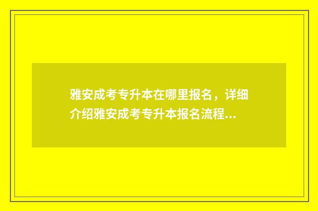 雅安成考专升本在哪里报名，详细介绍雅安成考专升本报名流程 雅安成考专升本报名时间