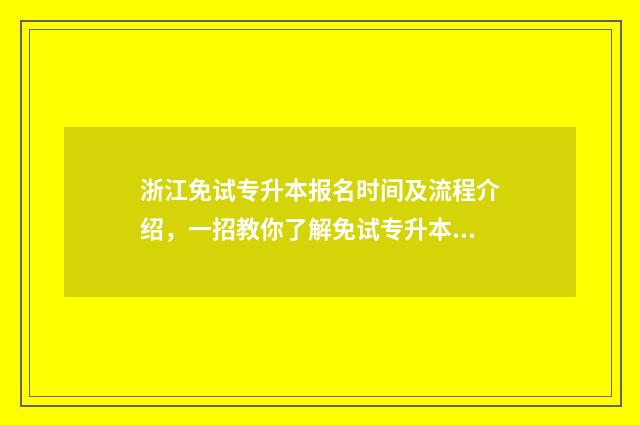 浙江免试专升本报名时间及流程介绍，一招教你了解免试专升本政策 浙江免试专升本录取率