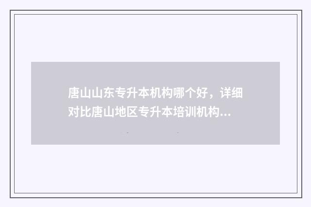唐山山东专升本机构哪个好，详细对比唐山地区专升本培训机构 唐山学院专接本分数线是多少分