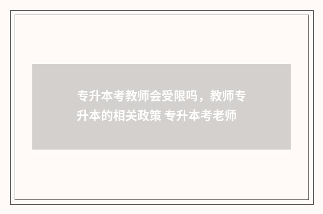 专升本考教师会受限吗，教师专升本的相关政策 专升本考老师