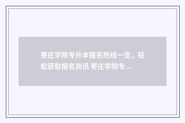 枣庄学院专升本报名热线一览，轻松获取报名资讯 枣庄学院专升本2024分数线
