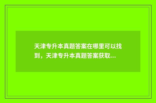 天津专升本真题答案在哪里可以找到，天津专升本真题答案获取方式 天津专升本真题及答案