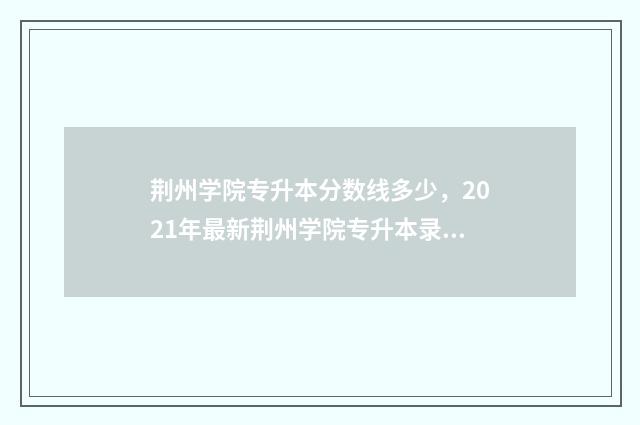 荆州学院专升本分数线多少，2021年最新荆州学院专升本录取分数线 荆州学院专升本招生简章