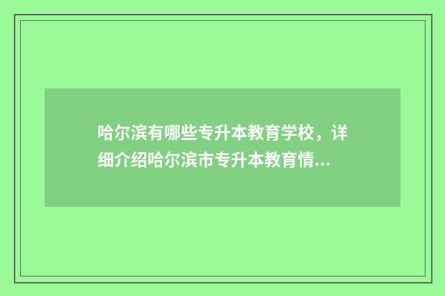 哈尔滨有哪些专升本教育学校，详细介绍哈尔滨市专升本教育情况 哈尔滨有哪些专科学校
