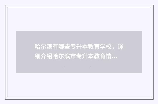 哈尔滨有哪些专升本教育学校，详细介绍哈尔滨市专升本教育情况 哈尔滨有哪些专科学校