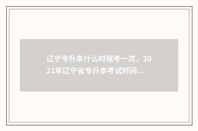 辽宁专升本什么时候考一次，2021年辽宁省专升本考试时间安排 辽宁专升本可以报考哪些大学