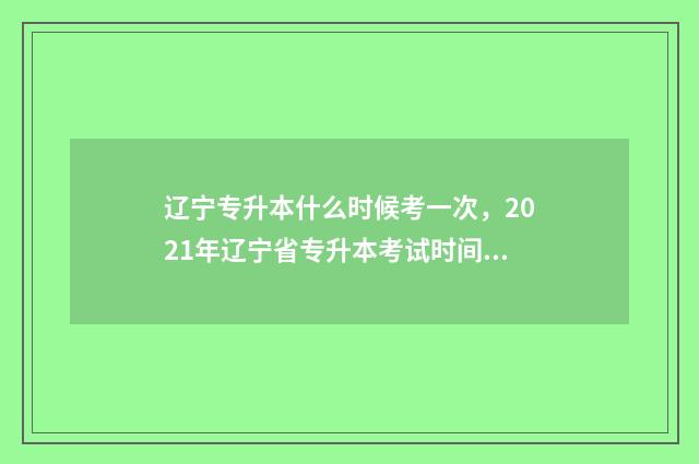 辽宁专升本什么时候考一次，2021年辽宁省专升本考试时间安排 辽宁专升本可以报考哪些大学