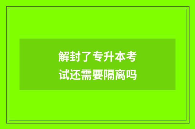 解封了专升本考试还需要隔离吗