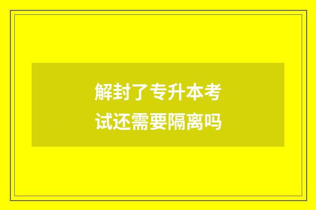 解封了专升本考试还需要隔离吗