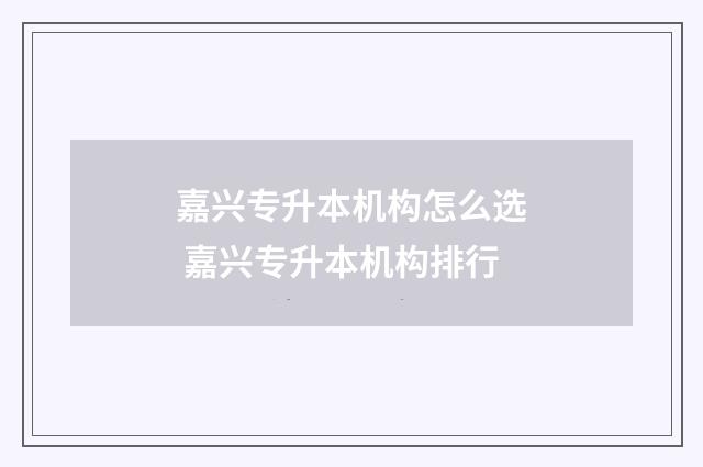 嘉兴专升本机构怎么选 嘉兴专升本机构排行