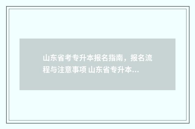 山东省考专升本报名指南，报名流程与注意事项 山东省专升本考试考什么内容