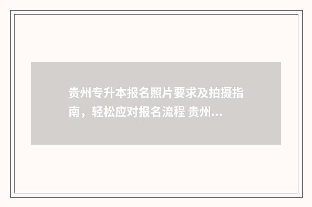 贵州专升本报名照片要求及拍摄指南，轻松应对报名流程 贵州专升本报名时间