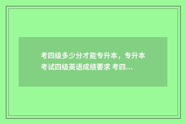 考四级多少分才能专升本，专升本考试四级英语成绩要求 考四级多少分才算过关
