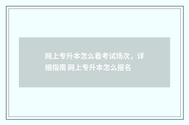 网上专升本怎么看考试场次，详细指南 网上专升本怎么报名