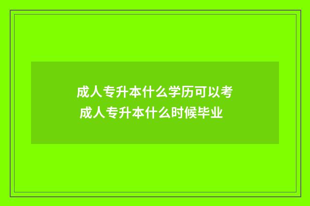 成人专升本什么学历可以考 成人专升本什么时候毕业